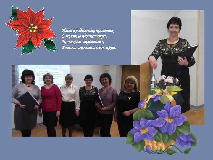 Имея к педагогике призванье, Закончила пединститут. И, получив образованье, Решила, что меня здесь ждут.