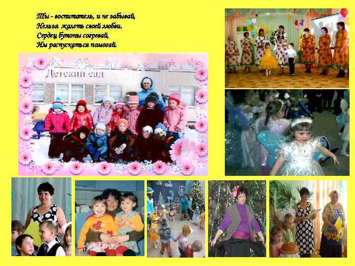 Ты - воспитатель, и не забывай, Нельзя жалеть своей любви. Сердец бутоны согревай, Им
