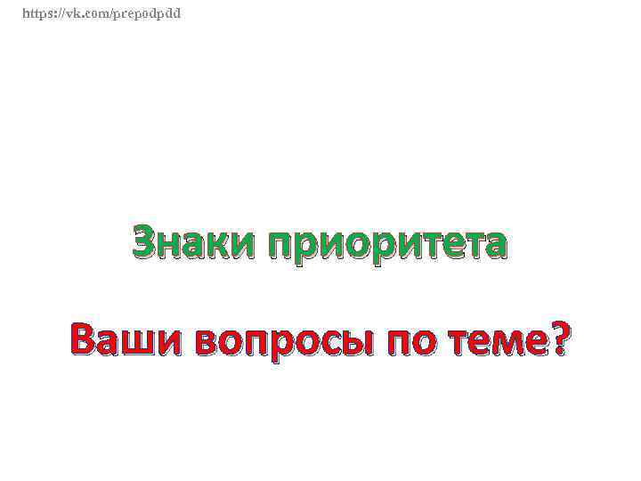 https: //vk. com/prepodpdd Знаки приоритета Ваши вопросы по теме? 