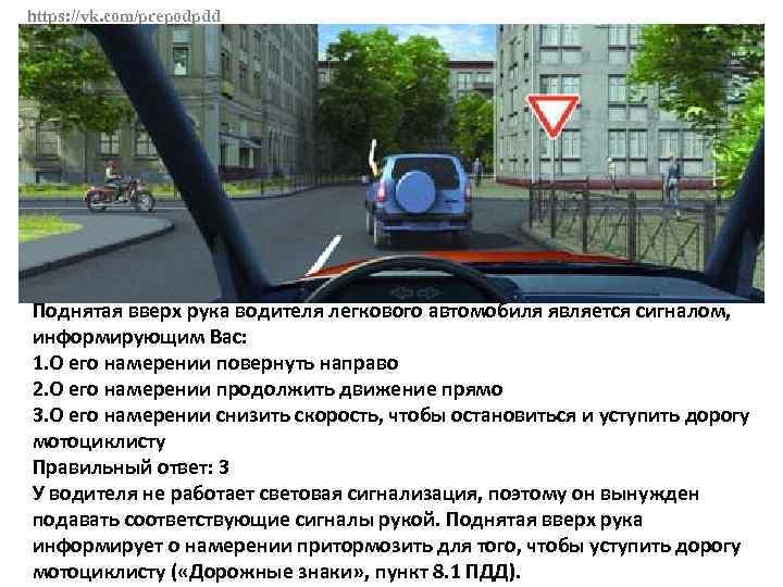 https: //vk. com/prepodpdd Поднятая вверх рука водителя легкового автомобиля является сигналом, информирующим Вас: 1.
