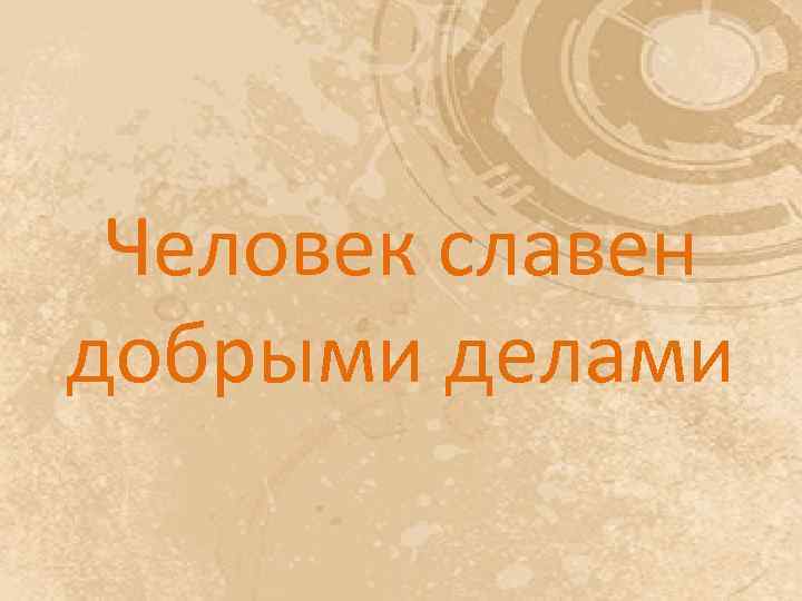 Человек славен добрыми делами 