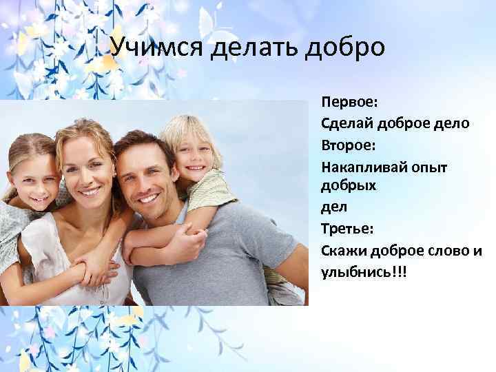 Учимся делать добро Первое: Сделай доброе дело Второе: Накапливай опыт добрых дел Третье: Скажи