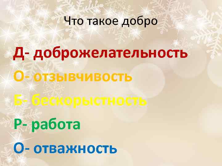 Что такое добро Д- доброжелательность О- отзывчивость Б- бескорыстность Р- работа О- отважность 