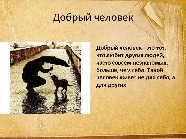 Добрый человек - это тот, кто любит других людей, часто совсем незнакомых, больше, чем