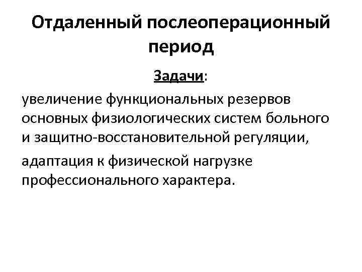 Отдаленный послеоперационный период Задачи: увеличение функциональных резервов основных физиологических систем больного и защитно восстановительной