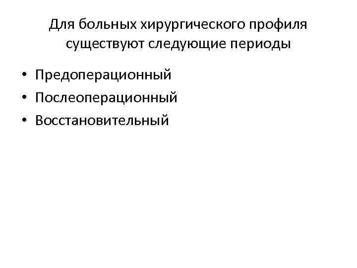 Для больных хирургического профиля существуют следующие периоды • Предоперационный • Послеоперационный • Восстановительный 