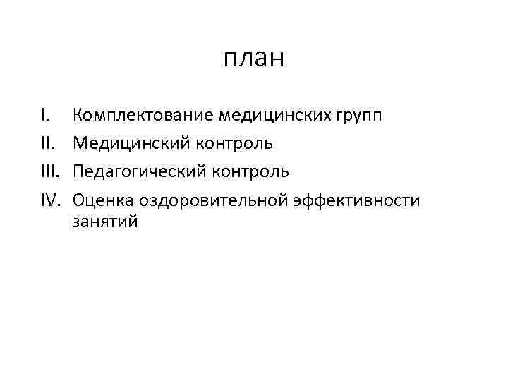 план I. III. IV. Комплектование медицинских групп Медицинский контроль Педагогический контроль Оценка оздоровительной эффективности