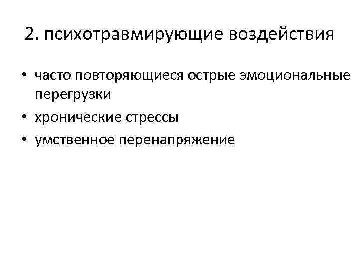 2. психотравмирующие воздействия • часто повторяющиеся острые эмоциональные перегрузки • хронические стрессы • умственное