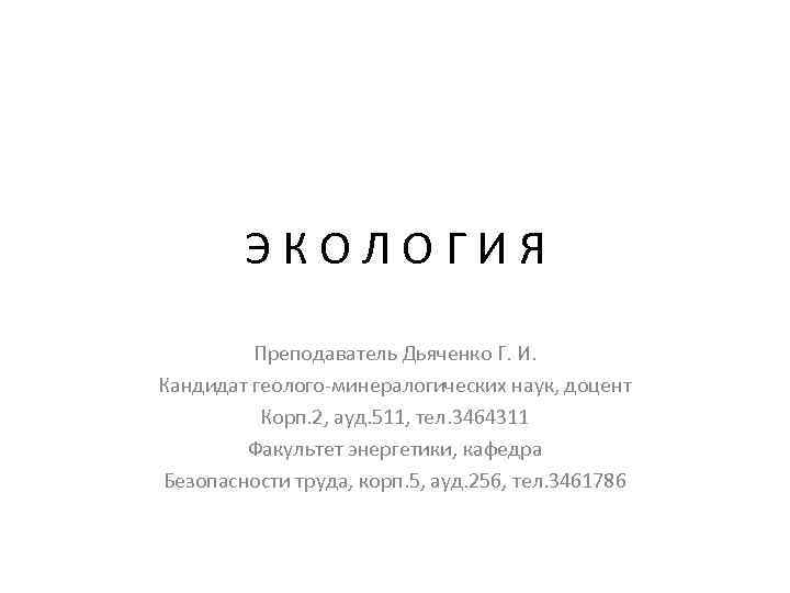 ЭКОЛОГИЯ Преподаватель Дьяченко Г. И. Кандидат геолого-минералогических наук, доцент Корп. 2, ауд. 511, тел.