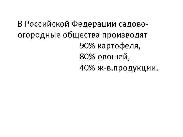 В Российской Федерации садовоогородные общества производят 90% картофеля, 80% овощей, 40% ж-в. продукции. 