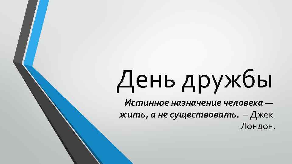 День дружбы Истинное назначение человека — жить, а не существовать. – Джек Лондон. 