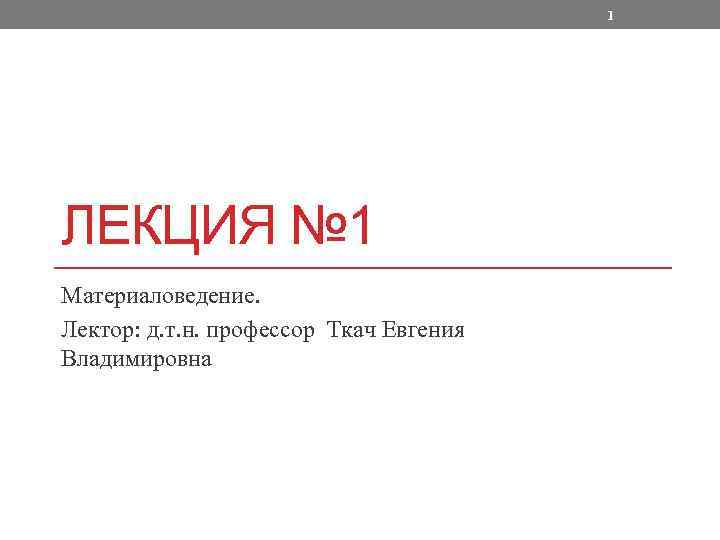 1 ЛЕКЦИЯ № 1 Материаловедение. Лектор: д. т. н. профессор Ткач Евгения Владимировна 