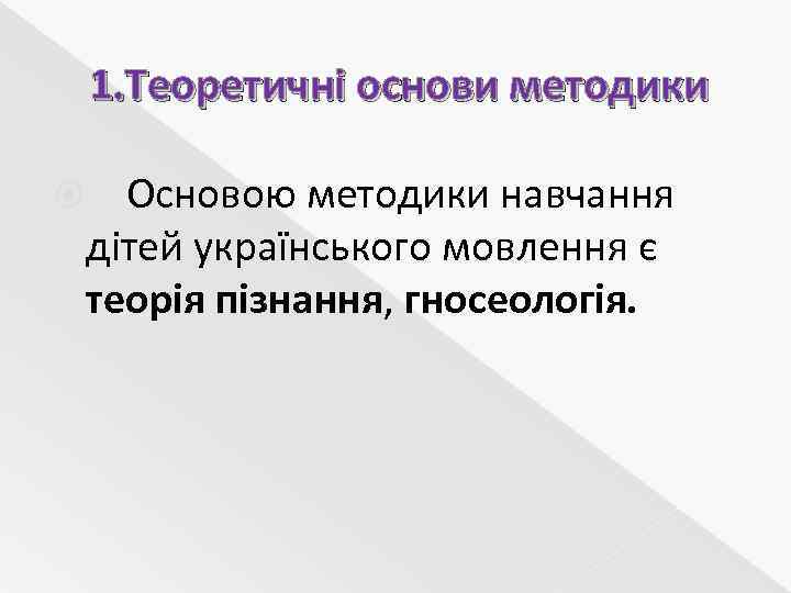 1. Теоретичні основи методики Основою методики навчання дітей українського мовлення є теорія пізнання, гносеологія.