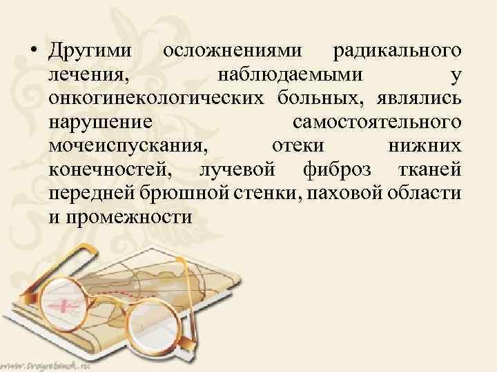  • Другими осложнениями радикального лечения, наблюдаемыми у онкогинекологических больных, являлись нарушение самостоятельного мочеиспускания,
