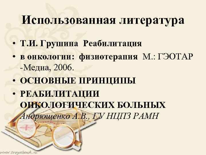 Использованная литература • Т. И. Грушина Реабилитация • в онкологии: физиотерапия М. : ГЭОТАР