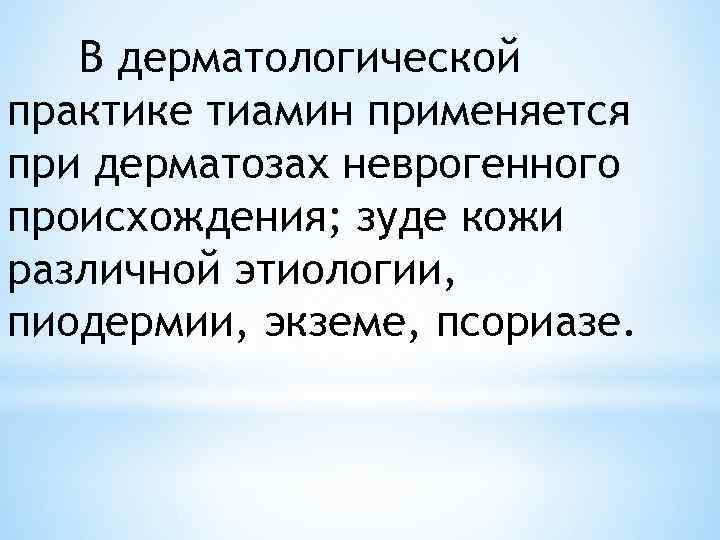 В дерматологической практике тиамин применяется при дерматозах неврогенного происхождения; зуде кожи различной этиологии, пиодермии,