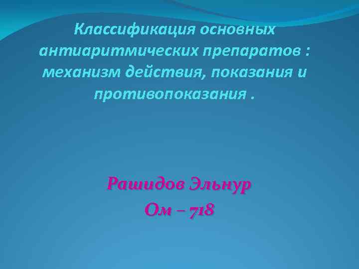 Классификация основных антиаритмических препаратов : механизм действия, показания и противопоказания. Рашидов Эльнур Ом –