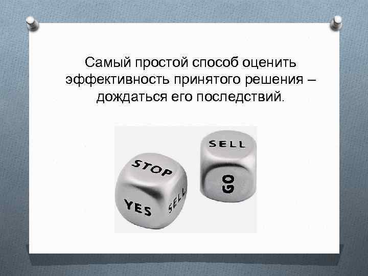 Самый простой способ оценить эффективность принятого решения – дождаться его последствий. 