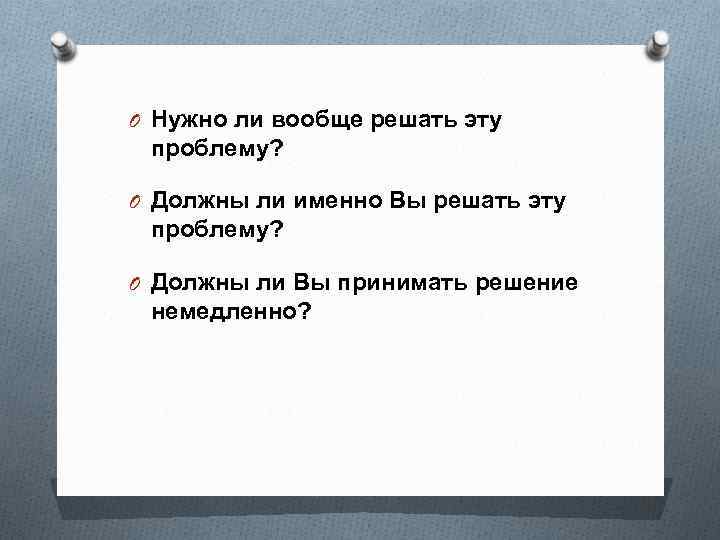 O Нужно ли вообще решать эту проблему? O Должны ли именно Вы решать эту