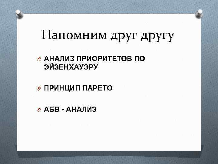 Напомним другу O АНАЛИЗ ПРИОРИТЕТОВ ПО ЭЙЗЕНХАУЭРУ O ПРИНЦИП ПАРЕТО O АБВ - АНАЛИЗ