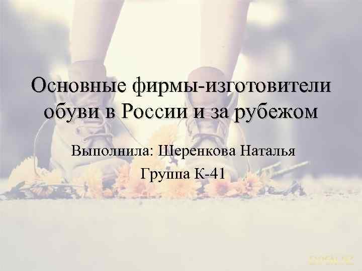 Основные фирмы-изготовители обуви в России и за рубежом Выполнила: Шеренкова Наталья Группа К-41 
