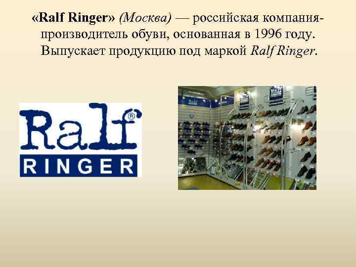  «Ralf Ringer» (Москва) — российская компанияпроизводитель обуви, основанная в 1996 году. Выпускает продукцию