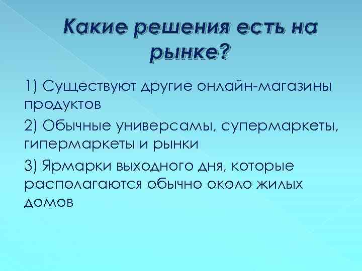 Какие решения есть на рынке? 1) Существуют другие онлайн-магазины продуктов 2) Обычные универсамы, супермаркеты,
