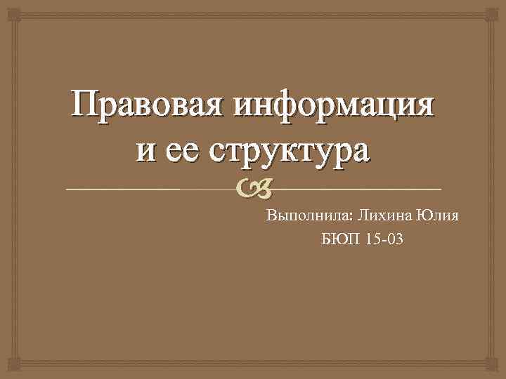 Правовая информация и ее структура Выполнила: Лихина Юлия БЮП 15 -03 