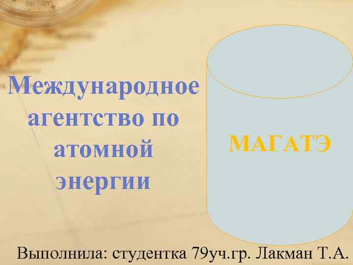 Международное агентство по атомной энергии МАГАТЭ Выполнила: студентка 79 уч. гр. Лакман Т. А.