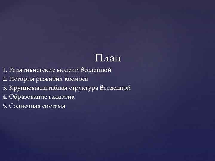 План 1. Релятивистские модели Вселенной 2. История развития космоса 3. Крупномасштабная структура Вселенной 4.