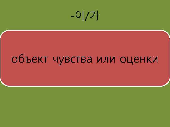 -이/가 объект чувства или оценки 