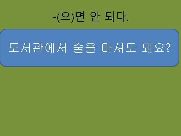 -(으)면 안 되다. 도서관에서 빨래를 널어도 돼요 도서관에서 술을 마셔도 돼요? 노래를 해도 빨래를