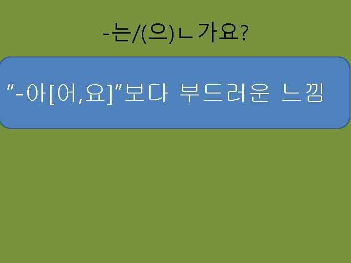 -는/(으)ㄴ가요? “-아[어, 요]”보다 부드러운 느낌 