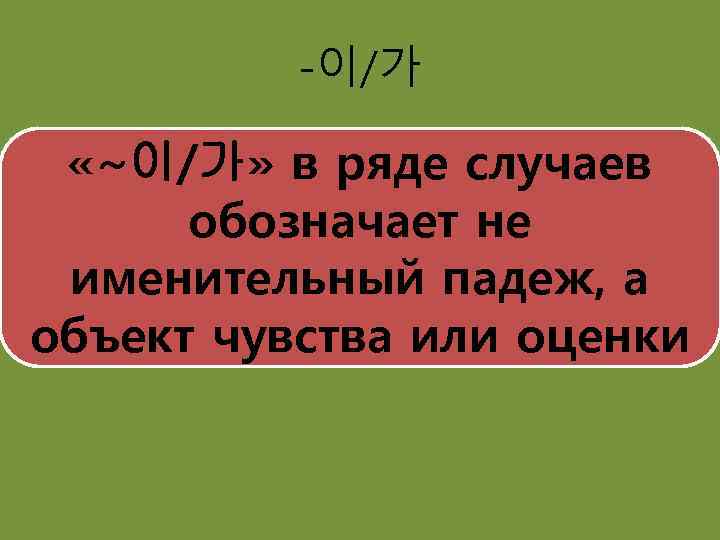 -이/가 «~이/가» в ряде случаев обозначает не именительный падеж, а объект чувства или оценки