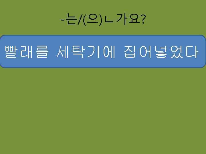 -는/(으)ㄴ가요? 편지를 다 썼다 집어넣었다 이분은 누구이시다 세탁기에 빨래를 널었다 