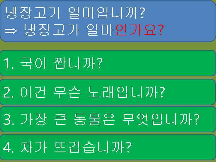 냉장고가 얼마입니까? ⇒ 냉장고가 얼마인가요? 1. 국이 짭니까? 2. 이건 무슨 노래입니까? 3. 가장