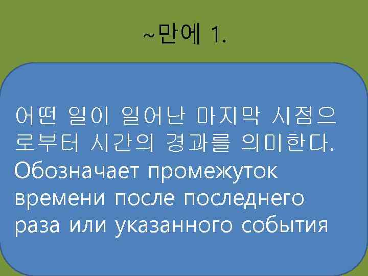 ~만에 1. 어떤 일이 일어난 마지막 시점으 로부터 시간의 경과를 의미한다. Обозначает промежуток времени