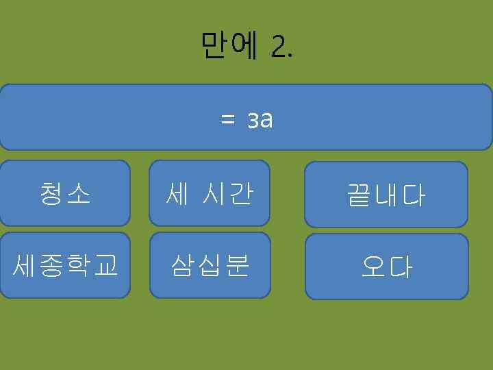 만에 2. = за 청소 세 시간 끝내다 세종학교 삼십분 오다 