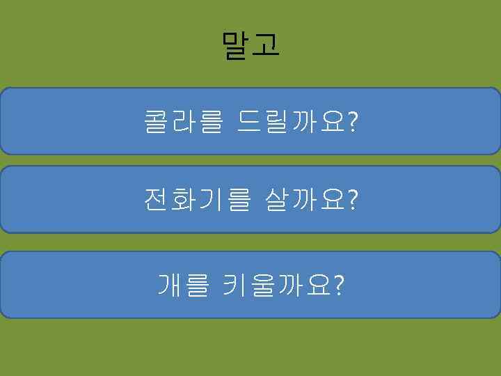 말고 콜라를 드릴까요? 전화기를 살까요? 개를 키울까요? 