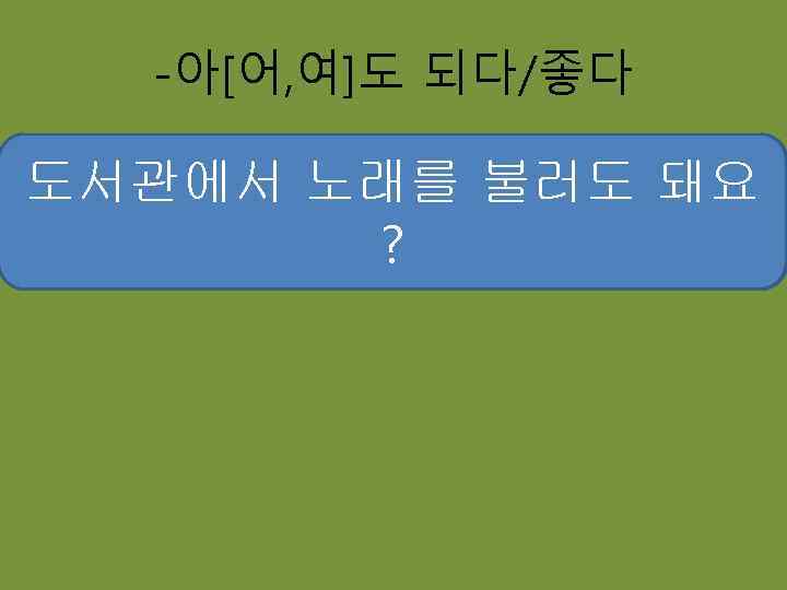 -아[어, 여]도 되다/좋다 도서관에서 노래를 불러도 돼요 방에서 고양이를 키워도 돼요? 도서관에서 공부를 해도