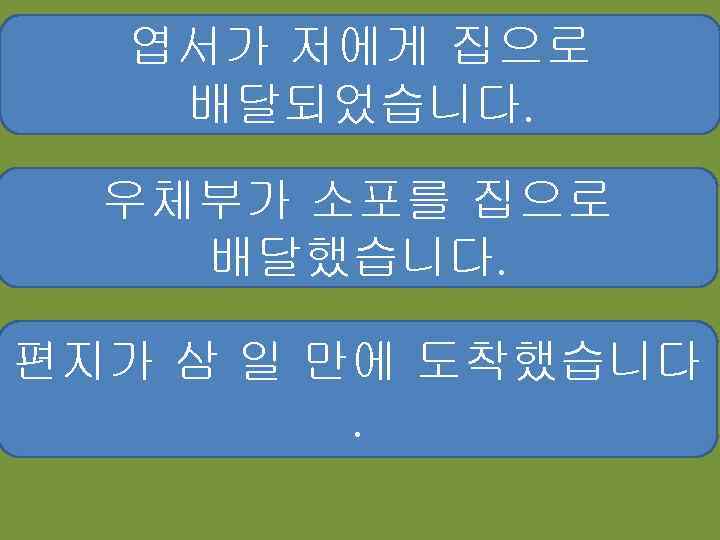 엽서가 저에게 집으로 배달되었습니다. 우체부가 소포를 집으로 배달했습니다. 편지가 삼 일 만에 도착했습니다. 