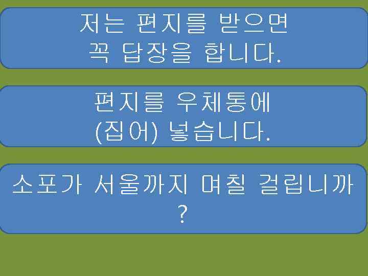 저는 편지를 받으면 꼭 답장을 합니다. 편지를 우체통에 (집어) 넣습니다. 소포가 서울까지 며칠 걸립니까