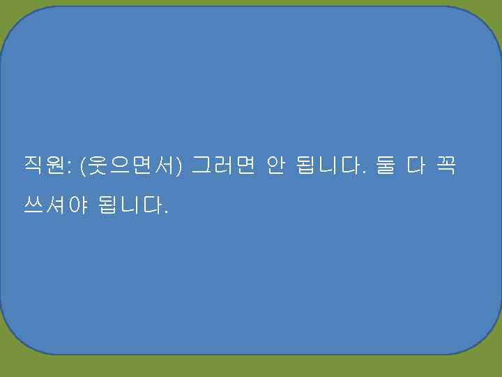 직원: (웃으면서) 그러면 안 됩니다. 둘 다 꼭 쓰셔야 됩니다. 