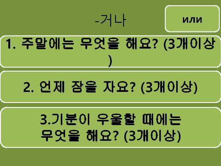 -거나 или 1. 주말에는 무엇을 해요? (3개이상 ) 2. 언제 잠을 자요? (3개이상) 3.