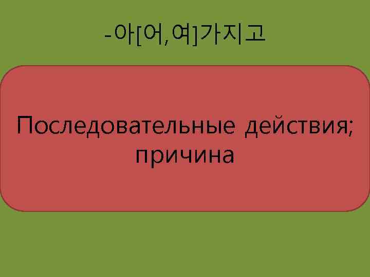 -아[어, 여]가지고 Последовательные действия; причина 