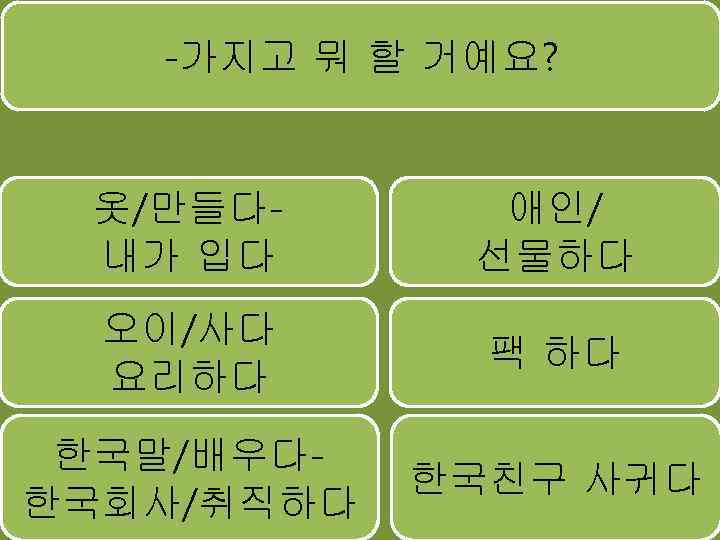 -가지고 뭐 할 거예요? 옷/만들다내가 입다 애인/ 선물하다 오이/사다 요리하다 팩 하다 한국말/배우다한국회사/취직하다 한국친구