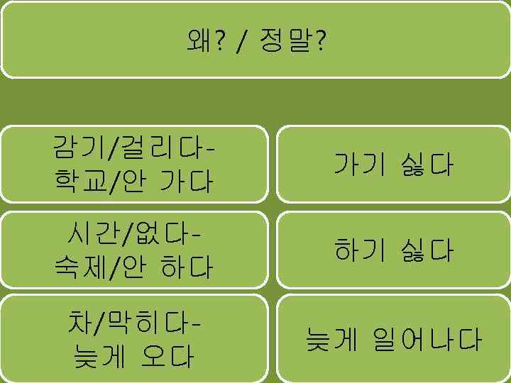 왜? / 정말? 감기/걸리다학교/안 가다 가기 싫다 시간/없다숙제/안 하다 하기 싫다 차/막히다늦게 오다 늦게