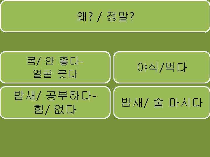 왜? / 정말? 몸/ 안 좋다얼굴 붓다 야식/먹다 밤새/ 공부하다힘/ 없다 밤새/ 술 마시다