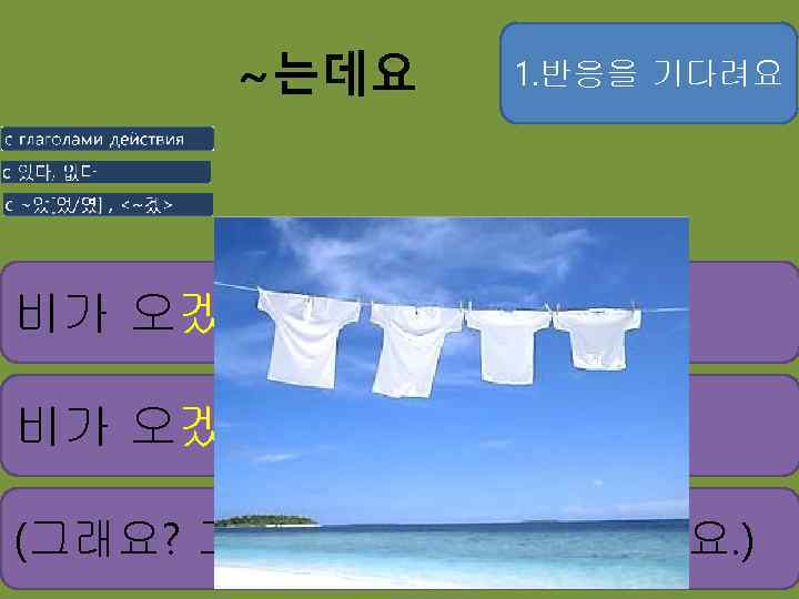 ~는데요 1. 반응을 기다려요 비가 오겠어요. 비가 오겠는데요. (그래요? 그럼 빨리 빨래를 걷으세요. )