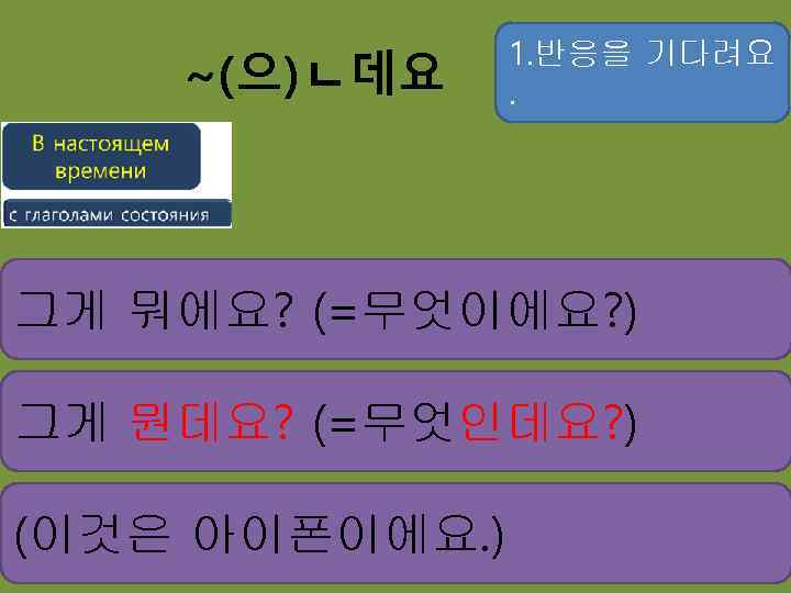 ~(으)ㄴ데요 1. 반응을 기다려요. 그게 뭐에요? (=무엇이에요? ) 그게 뭔데요? (=무엇인데요? ) (이것은 아이폰이에요.